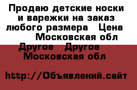 Продаю детские носки и варежки на заказ любого размера › Цена ­ 150 - Московская обл. Другое » Другое   . Московская обл.